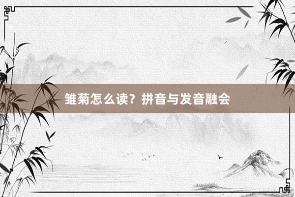 雏菊怎么读?拼音与发音融会