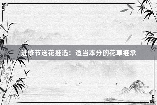 进修节送花推选:适当本分的花草继承